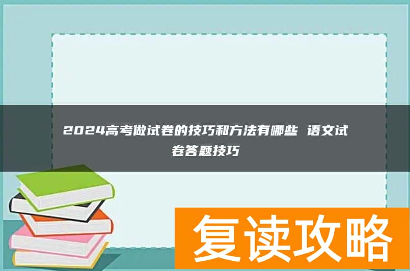 2024高考做试卷的技巧和方法有哪些 语文试卷答题技巧
